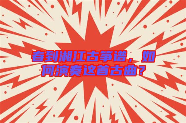 春到湘江古箏譜，如何演奏這首古曲？