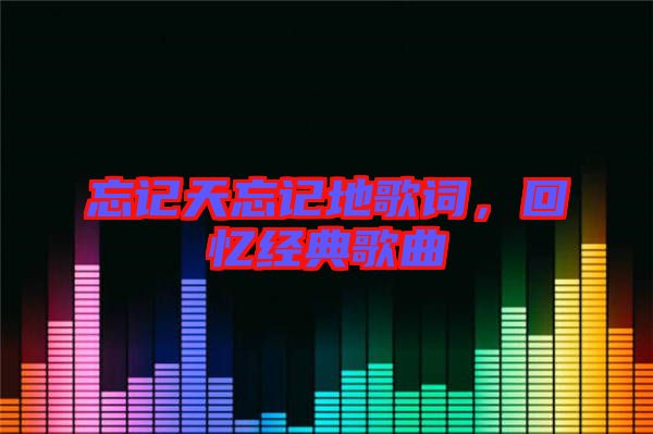 忘記天忘記地歌詞，回憶經(jīng)典歌曲