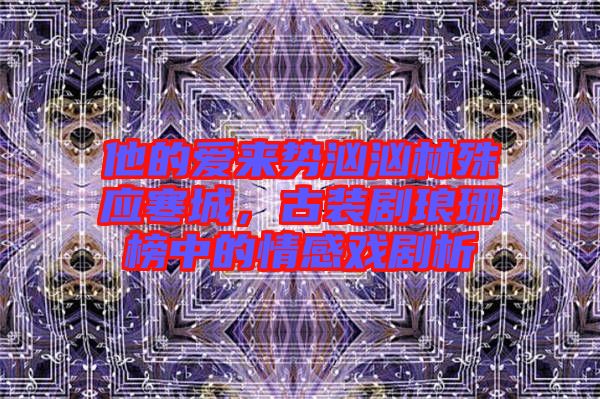 他的愛來勢洶洶林殊應寒城，古裝劇瑯琊榜中的情感戲劇析