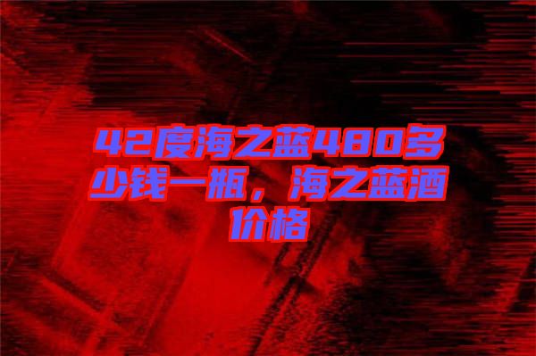 42度海之藍(lán)480多少錢一瓶，海之藍(lán)酒價(jià)格