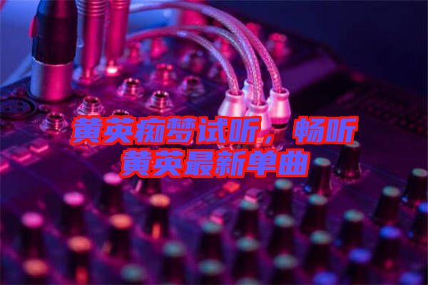 黃英癡夢(mèng)試聽，暢聽黃英最新單曲