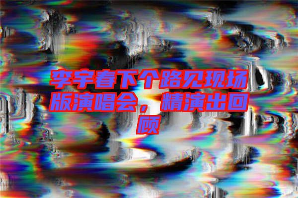 李宇春下個(gè)路見現(xiàn)場版演唱會(huì)，精演出回顧