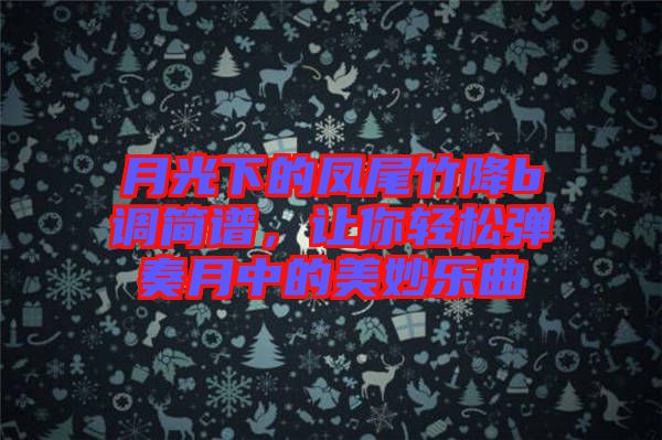月光下的鳳尾竹降b調(diào)簡譜，讓你輕松彈奏月中的美妙樂曲