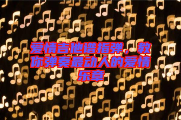 愛情吉他譜指彈，教你彈奏最動人的愛情樂章