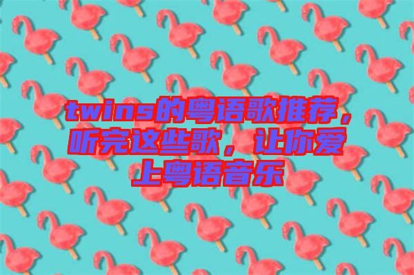twins的粵語歌推薦，聽完這些歌，讓你愛上粵語音樂