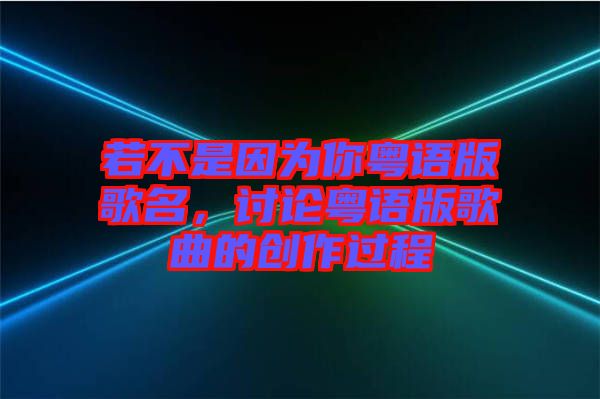 若不是因?yàn)槟慊浾Z(yǔ)版歌名，討論粵語(yǔ)版歌曲的創(chuàng)作過(guò)程