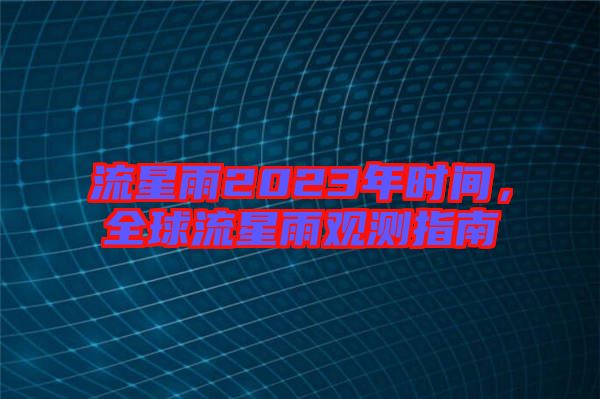 流星雨2023年時間，全球流星雨觀測指南