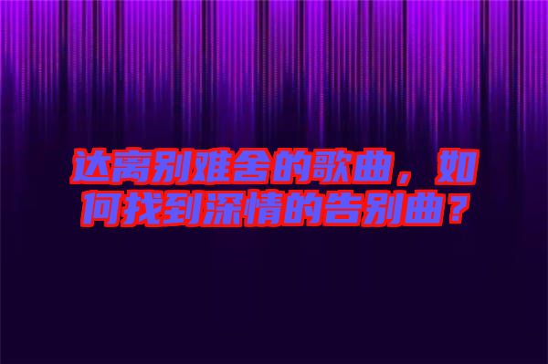 達(dá)離別難舍的歌曲，如何找到深情的告別曲？