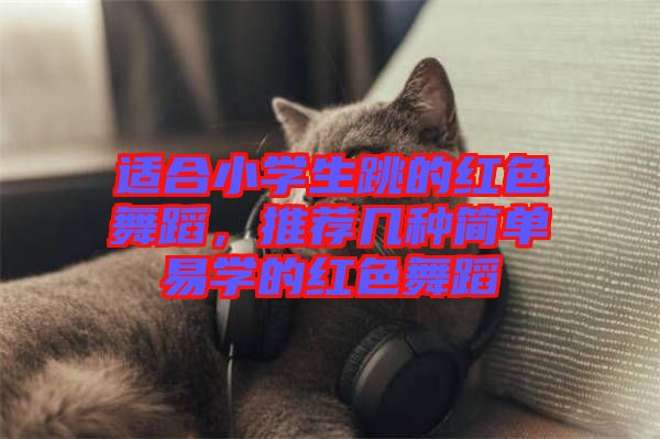 適合小學(xué)生跳的紅色舞蹈，推薦幾種簡(jiǎn)單易學(xué)的紅色舞蹈