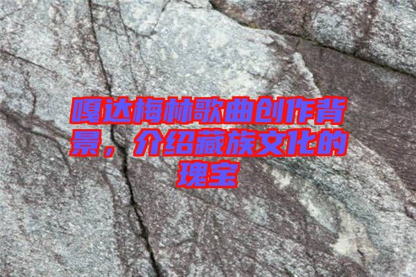 嘎達(dá)梅林歌曲創(chuàng)作背景，介紹藏族文化的瑰寶