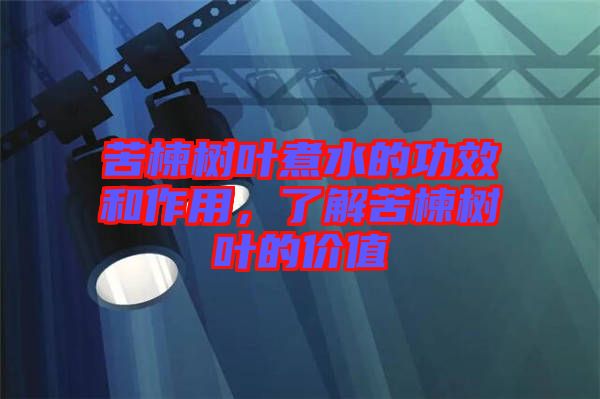 苦楝樹葉煮水的功效和作用，了解苦楝樹葉的價值