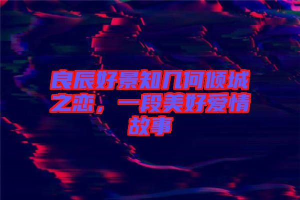 良辰好景知幾何傾城之戀，一段美好愛情故事