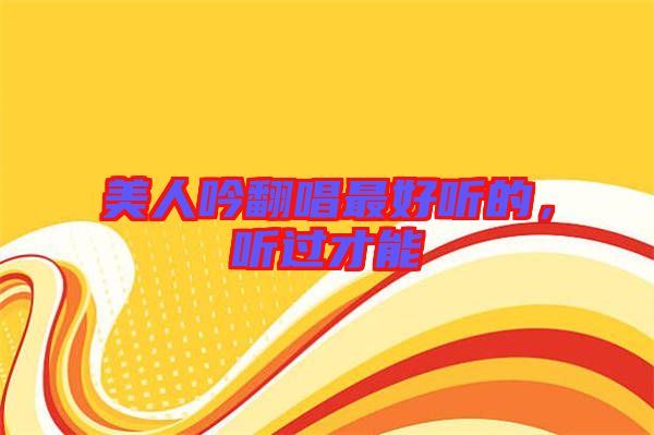 美人吟翻唱最好聽(tīng)的，聽(tīng)過(guò)才能