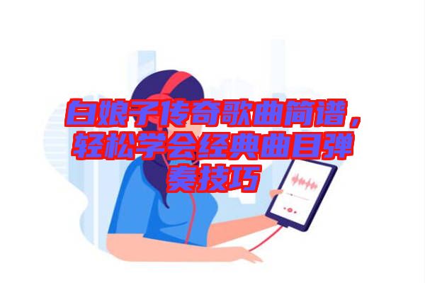 白娘子傳奇歌曲簡譜，輕松學(xué)會經(jīng)典曲目彈奏技巧