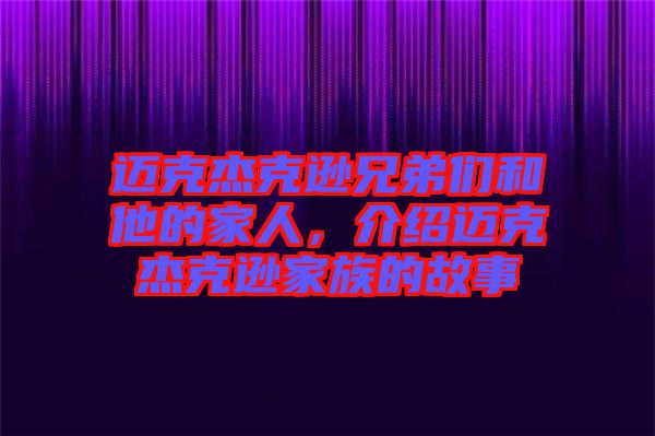 邁克杰克遜兄弟們和他的家人，介紹邁克杰克遜家族的故事
