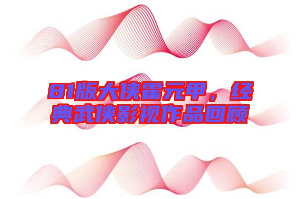 81版大俠霍元甲，經(jīng)典武俠影視作品回顧