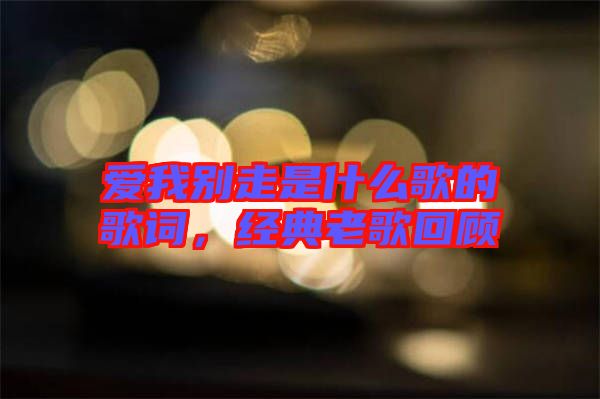 愛我別走是什么歌的歌詞，經(jīng)典老歌回顧