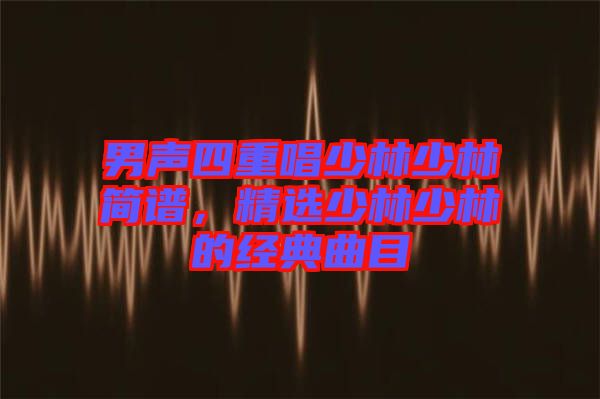 男聲四重唱少林少林簡譜，精選少林少林的經典曲目