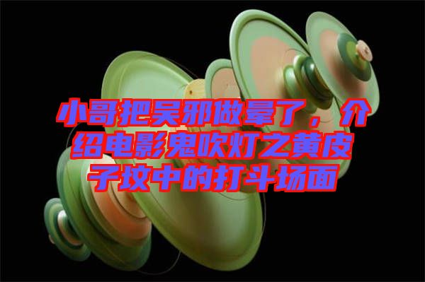 小哥把吳邪做暈了，介紹電影鬼吹燈之黃皮子墳中的打斗場面