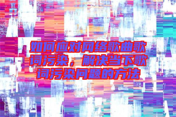 如何應(yīng)對(duì)網(wǎng)絡(luò)歌曲歌詞污染，解決當(dāng)下歌詞污染問(wèn)題的方法