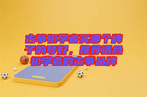 古箏初學者買哪個牌子的琴好，推薦適合初學者的古箏品牌