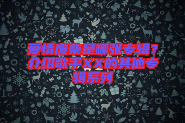 愛情廢柴是哪張專輯？介紹歌手XX的其他專輯系列