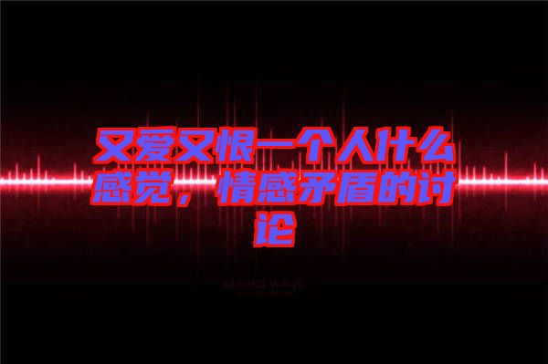 又愛(ài)又恨一個(gè)人什么感覺(jué)，情感矛盾的討論