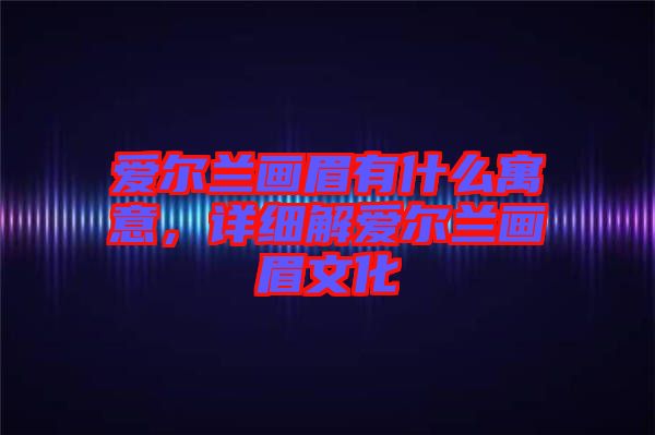 愛(ài)爾蘭畫(huà)眉有什么寓意，詳細(xì)解愛(ài)爾蘭畫(huà)眉文化