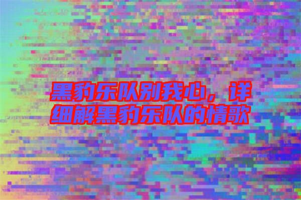 黑豹樂(lè)隊(duì)別我心，詳細(xì)解黑豹樂(lè)隊(duì)的情歌