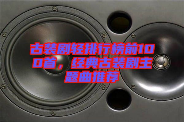 古裝劇輕排行榜前100首，經(jīng)典古裝劇主題曲推薦