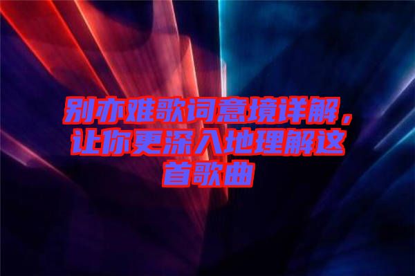 別亦難歌詞意境詳解，讓你更深入地理解這首歌曲