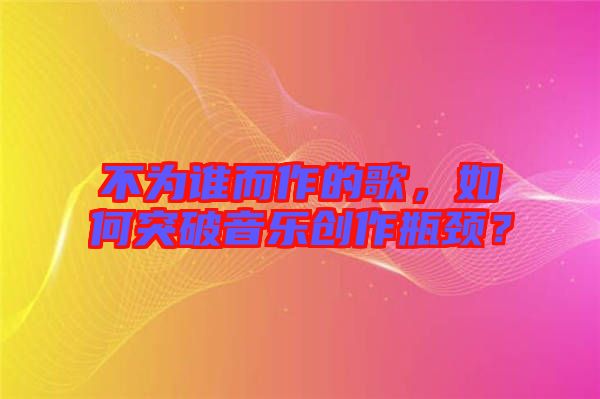 不為誰而作的歌，如何突破音樂創(chuàng)作瓶頸？