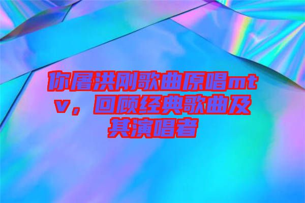 你屠洪剛歌曲原唱mtv，回顧經典歌曲及其演唱者