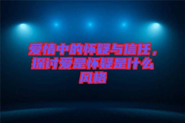 愛情中的懷疑與信任，探討愛是懷疑是什么風格