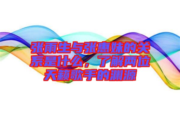 張雨生與張惠妹的關(guān)系是什么，了解兩位天籟歌手的淵源