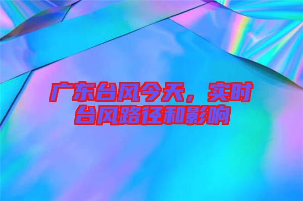 廣東臺(tái)風(fēng)今天，實(shí)時(shí)臺(tái)風(fēng)路徑和影響