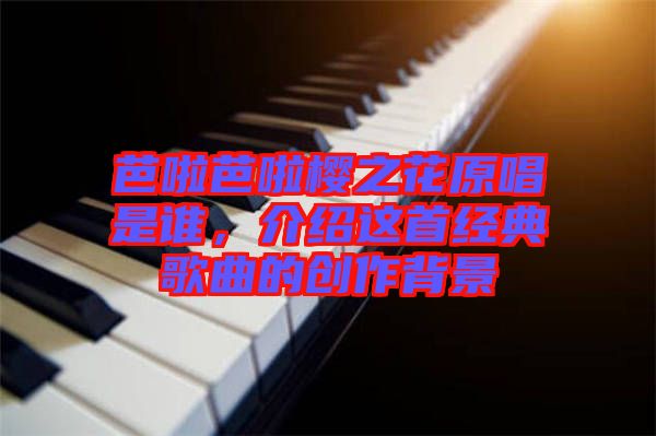 芭啦芭啦櫻之花原唱是誰，介紹這首經(jīng)典歌曲的創(chuàng)作背景