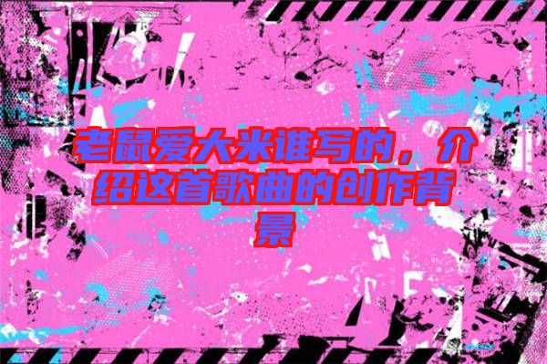 老鼠愛(ài)大米誰(shuí)寫(xiě)的，介紹這首歌曲的創(chuàng)作背景