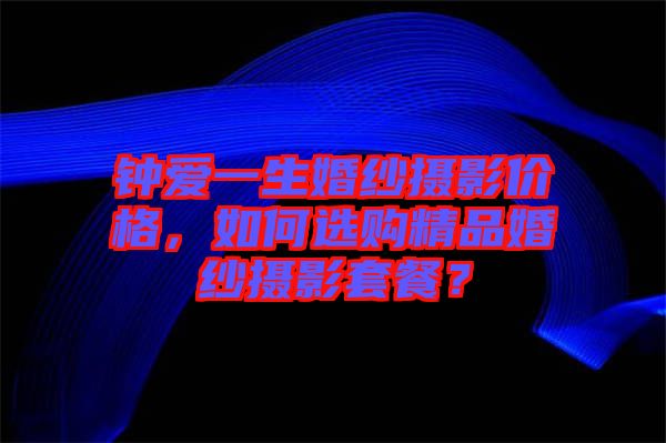 鐘愛(ài)一生婚紗攝影價(jià)格，如何選購(gòu)精品婚紗攝影套餐？