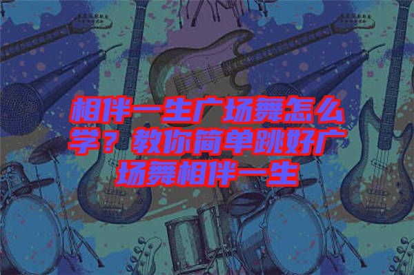 相伴一生廣場(chǎng)舞怎么學(xué)？教你簡(jiǎn)單跳好廣場(chǎng)舞相伴一生