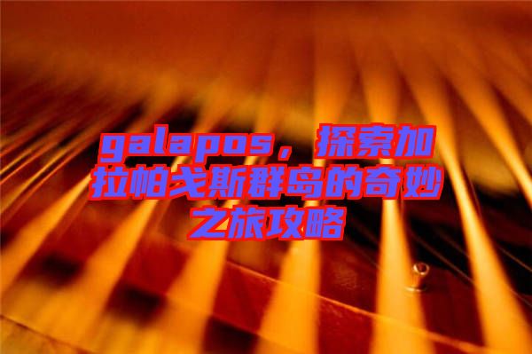 galapos，探索加拉帕戈斯群島的奇妙之旅攻略