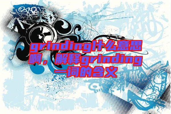 grinding什么意思啊，解釋grinding一詞的含義