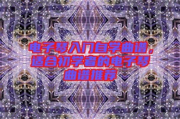 電子琴入門自學(xué)曲譜，適合初學(xué)者的電子琴曲譜推薦