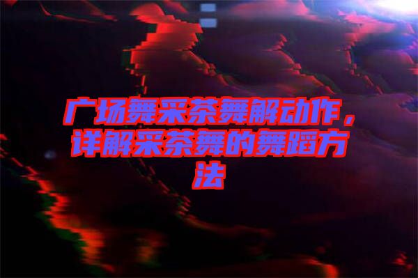 廣場舞采茶舞解動作，詳解采茶舞的舞蹈方法