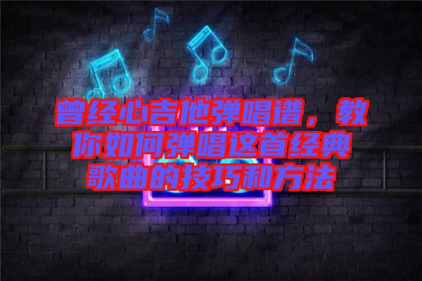 曾經(jīng)心吉他彈唱譜，教你如何彈唱這首經(jīng)典歌曲的技巧和方法