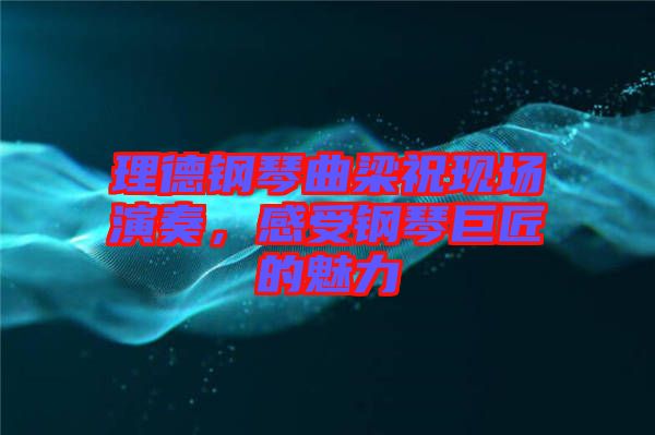 理德鋼琴曲梁祝現(xiàn)場演奏，感受鋼琴巨匠的魅力