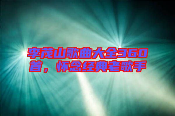 李茂山歌曲大全360首，懷念經(jīng)典老歌手
