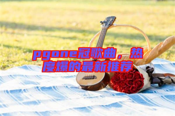 pgone冠歌曲，熱度爆的最新推薦