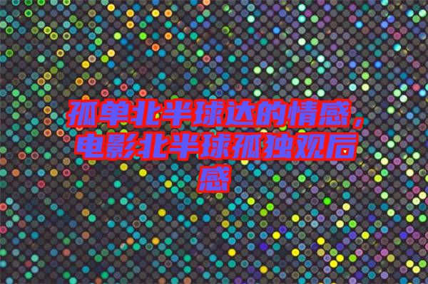 孤單北半球達(dá)的情感，電影北半球孤獨(dú)觀后感