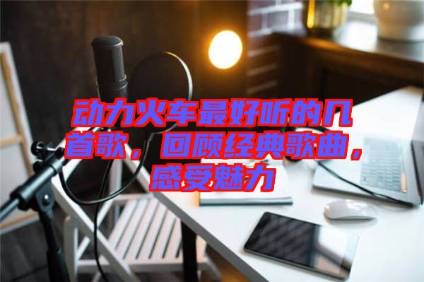 動力火車最好聽的幾首歌，回顧經(jīng)典歌曲，感受魅力